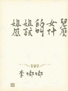姐姐的女儿弟弟应该叫什么