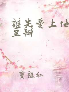 谁先爱上他的 豆瓣