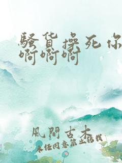 骚货操死你啊啊啊啊啊