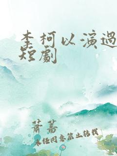 李柯以演过哪些短剧