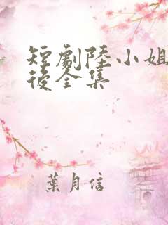 短剧陆小姐独美后全集