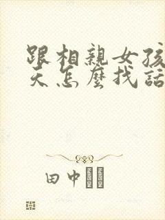 跟相亲女孩子聊天怎么找话题