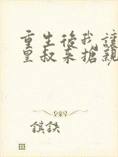 重生后我让前夫皇叔来抢亲全文免费下载