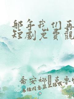那年我们再相逢短剧免费观看全集高清