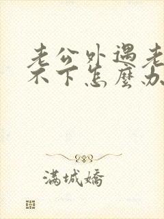 老公外遇老是放不下怎么办