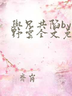 与兄共陷by甜野云全文免费阅读小说