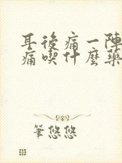 耳后痛一阵一阵痛吃什么药