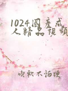 1024国产成人精品视频 1024国产成人精品视频