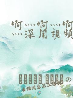 啊灬啊灬啊灬快灬深用视频