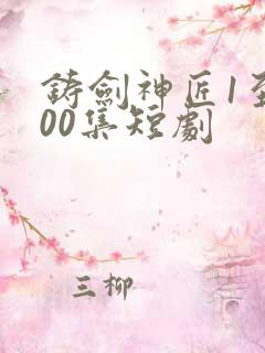 铸剑神匠1至100集短剧
