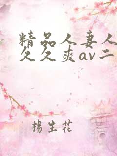 精品人妻人人爽久久爽av二区 精品人妻人人爽久久爽av二区