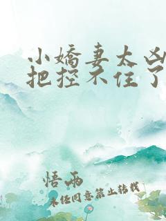 小娇妻太凶陆爷把控不住了短剧