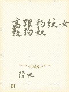 高跟豹纹女王调教狗奴