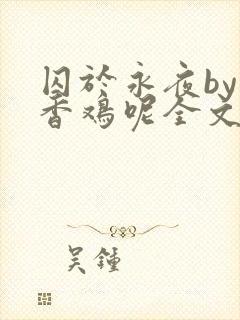 囚于永夜by麦香鸡呢全文免费阅读无弹