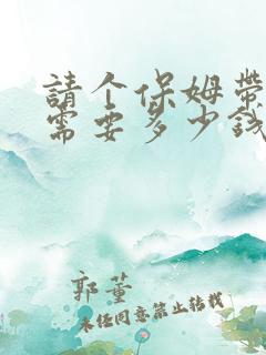 请个保姆带孩子需要多少钱一月?