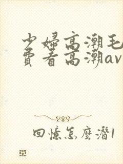 少妇高潮毛片免费看高潮av