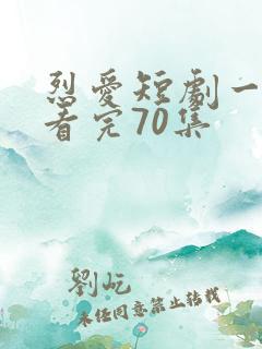 烈爱短剧一口气看完70集