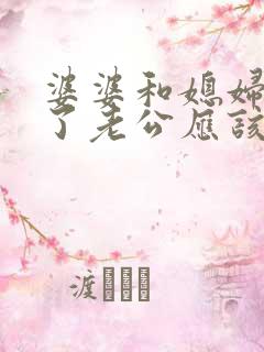 婆婆和媳妇吵架了老公应该怎么办