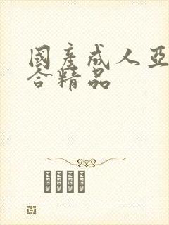 国产成人亚洲综合精品
