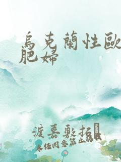 乌克兰性欧老太肥妇