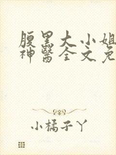 腹黑大小姐绝世神医全文免费阅读