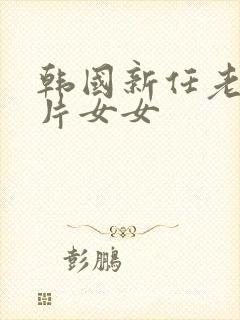韩国新任老师大片女女