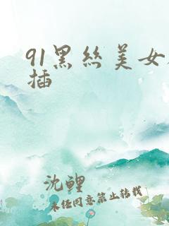 91黑丝美女被插