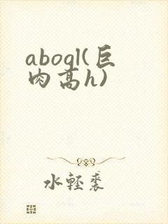 abogl(巨肉高h)