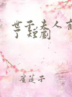 世子,夫人有喜了 短剧 世子,夫人有喜了 短剧