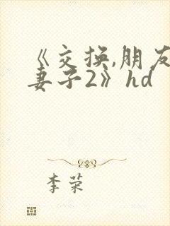 《交换,朋友的妻子2》hd
