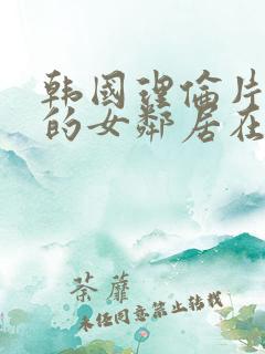 韩国理伦片漂亮的女邻居在线观看