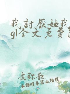 我讨厌她我装的gl全文免费阅读