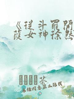 《从斗罗开始俘获女神徐然/朱竹清》