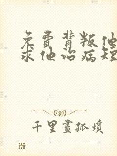 免费背叛他的人求他治病短剧