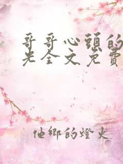 哥哥心头的白月光全文免费阅读