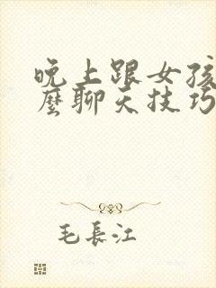 晚上跟女孩子怎么聊天技巧