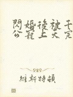 闪婚后被千亿老公宠上天完整版