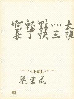 啊轻点灬太粗太长了快三视频