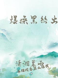 爆操黑丝出白浆