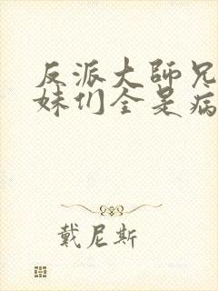 反派大师兄,师妹们全是病娇小说