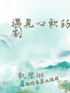 遇见心软的神短剧 遇见心软的神短剧
