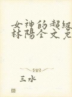 女神的超级赘婿林阳全文免费