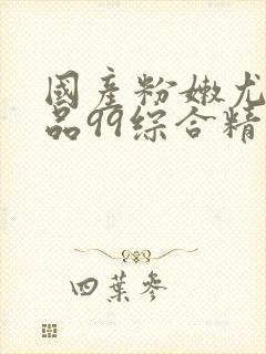 国产粉嫩尤物极品99综合精品