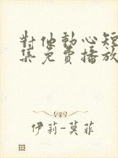 对他动心短剧全集免费播放