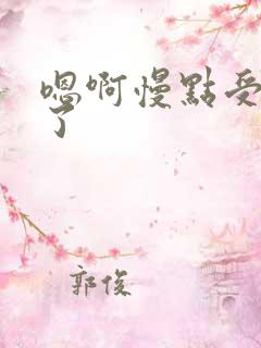 嗯啊慢点受不了了