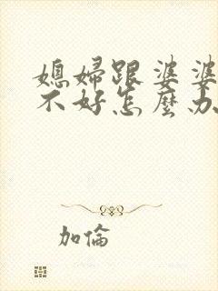媳妇跟婆婆关系不好怎么办
