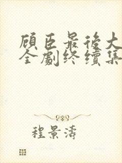 顾臣最后大结局全剧终续集