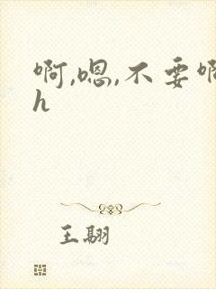 啊,嗯,不要啊h