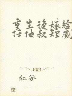 重生后嫁给了前任他叔短剧好看的