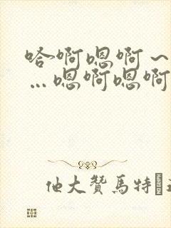 哈啊嗯啊～啊哈…嗯啊嗯啊啊hh
